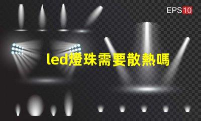 led燈珠需要散熱嗎為什么 led燈珠壞了怎么修